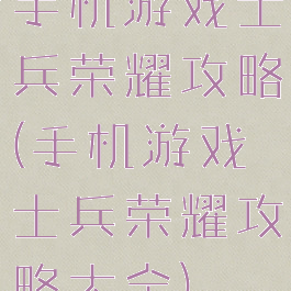 手机游戏士兵荣耀攻略(手机游戏士兵荣耀攻略大全)