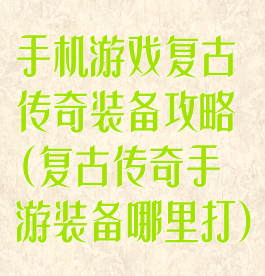 手机游戏复古传奇装备攻略(复古传奇手游装备哪里打)