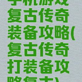 手机游戏复古传奇装备攻略(复古传奇打装备攻略复古)