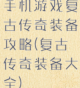 手机游戏复古传奇装备攻略(复古传奇装备大全)