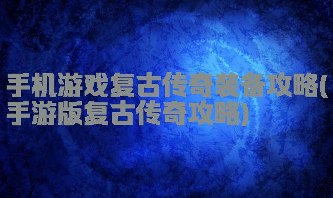 手机游戏复古传奇装备攻略(手游版复古传奇攻略)