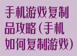 手机游戏复制品攻略(手机如何复制游戏)