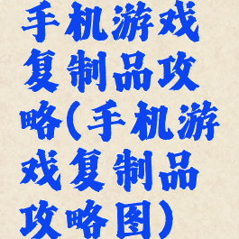 手机游戏复制品攻略(手机游戏复制品攻略图)