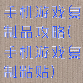 手机游戏复制品攻略(手机游戏复制粘贴)