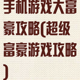 手机游戏大富豪攻略(超级富豪游戏攻略)