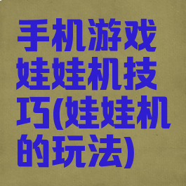 手机游戏娃娃机技巧(娃娃机的玩法)
