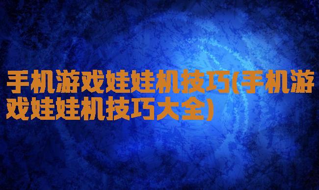 手机游戏娃娃机技巧(手机游戏娃娃机技巧大全)