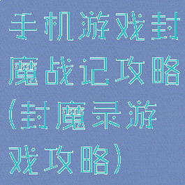 手机游戏封魔战记攻略(封魔录游戏攻略)