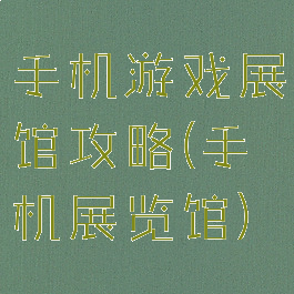 手机游戏展馆攻略(手机展览馆)