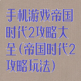 手机游戏帝国时代2攻略大全(帝国时代2攻略玩法)