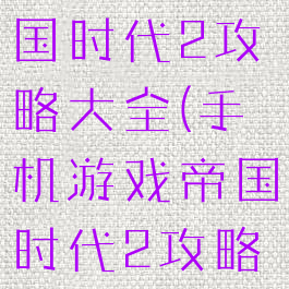 手机游戏帝国时代2攻略大全(手机游戏帝国时代2攻略大全)