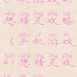 手机游戏幻想精灵攻略(手机游戏幻想精灵攻略大全)