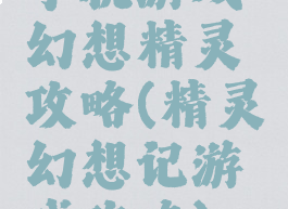 手机游戏幻想精灵攻略(精灵幻想记游戏攻略)