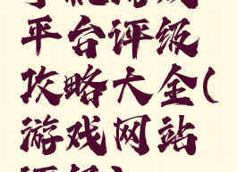 手机游戏平台评级攻略大全(游戏网站评级)