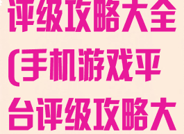 手机游戏平台评级攻略大全(手机游戏平台评级攻略大全最新)