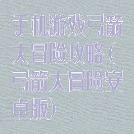 手机游戏弓箭大冒险攻略(弓箭大冒险安卓版)