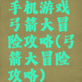 手机游戏弓箭大冒险攻略(弓箭大冒险攻略)