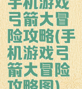 手机游戏弓箭大冒险攻略(手机游戏弓箭大冒险攻略图)