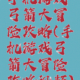 手机游戏弓箭大冒险攻略(手机游戏弓箭大冒险攻略视频)