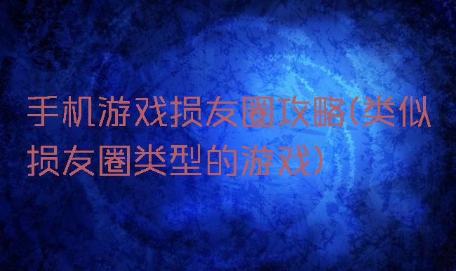 手机游戏损友圈攻略(类似损友圈类型的游戏)