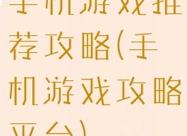 手机游戏推荐攻略(手机游戏攻略平台)