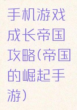 手机游戏成长帝国攻略(帝国的崛起手游)
