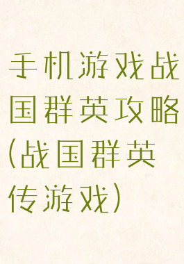手机游戏战国群英攻略(战国群英传游戏)