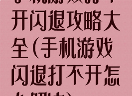 手机游戏打不开闪退攻略大全(手机游戏闪退打不开怎么解决)