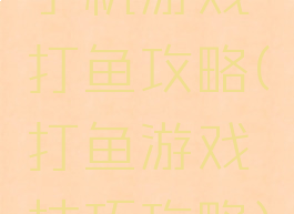 手机游戏打鱼攻略(打鱼游戏技巧攻略)