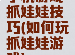 手机游戏抓娃娃技巧(如何玩抓娃娃游戏)