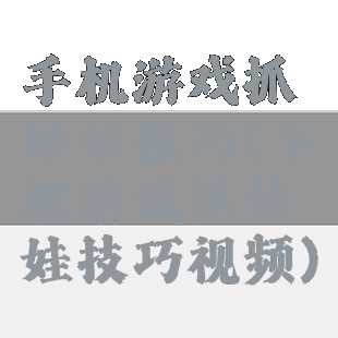 手机游戏抓娃娃技巧(手机游戏抓娃娃技巧视频)