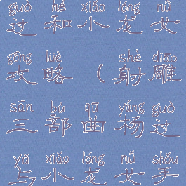 手机游戏杨过和小龙女攻略(射雕三部曲杨过与小龙女手游攻略)