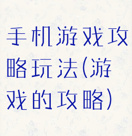 手机游戏攻略玩法(游戏的攻略)