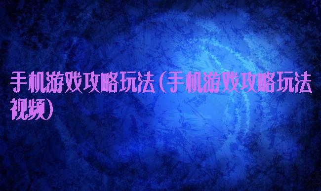 手机游戏攻略玩法(手机游戏攻略玩法视频)