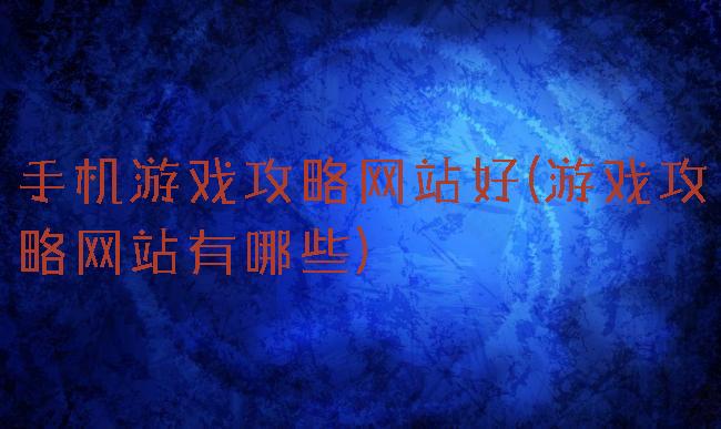 手机游戏攻略网站好(游戏攻略网站有哪些)