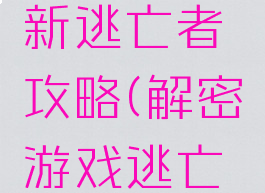 手机游戏新逃亡者攻略(解密游戏逃亡者攻略)