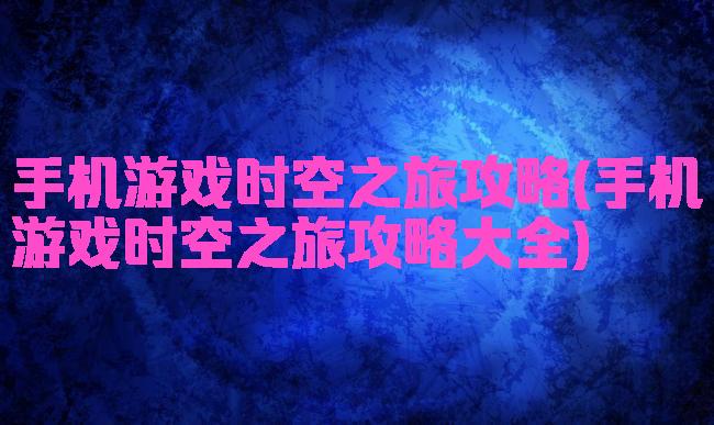 手机游戏时空之旅攻略(手机游戏时空之旅攻略大全)