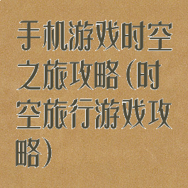 手机游戏时空之旅攻略(时空旅行游戏攻略)