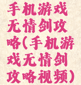 手机游戏无情剑攻略(手机游戏无情剑攻略视频)