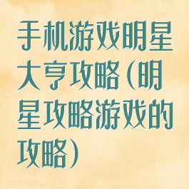 手机游戏明星大亨攻略(明星攻略游戏的攻略)