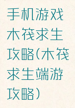手机游戏木筏求生攻略(木筏求生端游攻略)