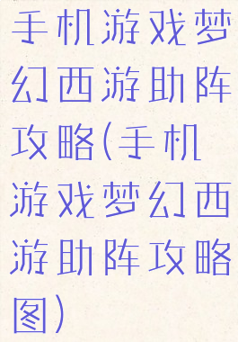 手机游戏梦幻西游助阵攻略(手机游戏梦幻西游助阵攻略图)