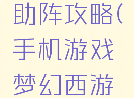 手机游戏梦幻西游助阵攻略(手机游戏梦幻西游助阵攻略大全)