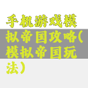 手机游戏模拟帝国攻略(模拟帝国玩法)