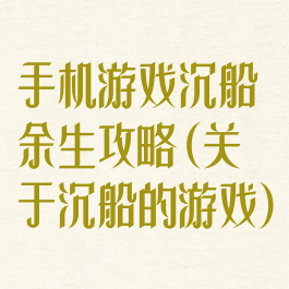 手机游戏沉船余生攻略(关于沉船的游戏)