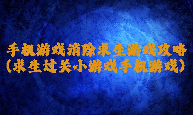 手机游戏消除求生游戏攻略(求生过关小游戏手机游戏)