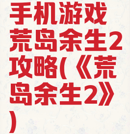 手机游戏荒岛余生2攻略(《荒岛余生2》)
