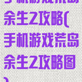 手机游戏荒岛余生2攻略(手机游戏荒岛余生2攻略图)