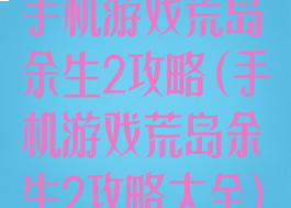 手机游戏荒岛余生2攻略(手机游戏荒岛余生2攻略大全)