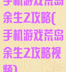 手机游戏荒岛余生2攻略(手机游戏荒岛余生2攻略视频)